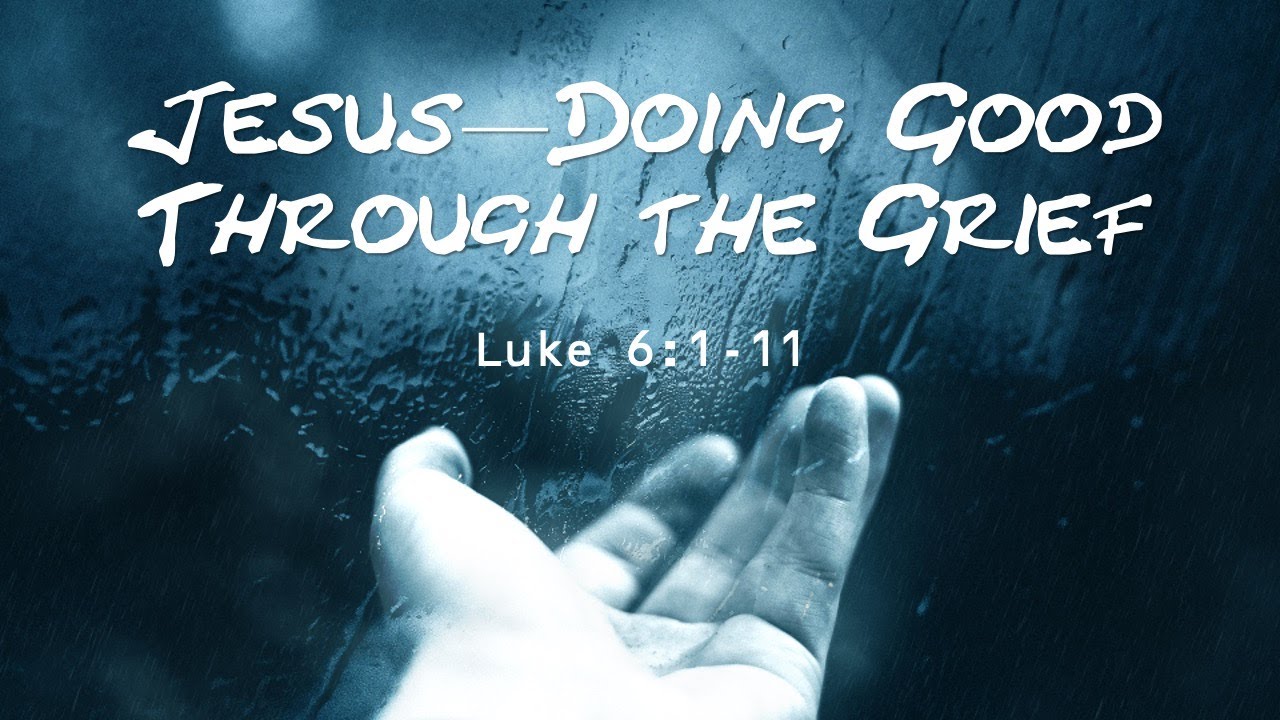 Jesus, Doing Good Through The Grief (Luke 6:1-11)